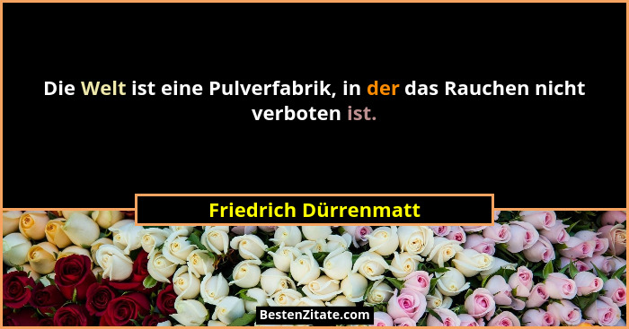 Die Welt ist eine Pulverfabrik, in der das Rauchen nicht verboten ist.... - Friedrich Dürrenmatt