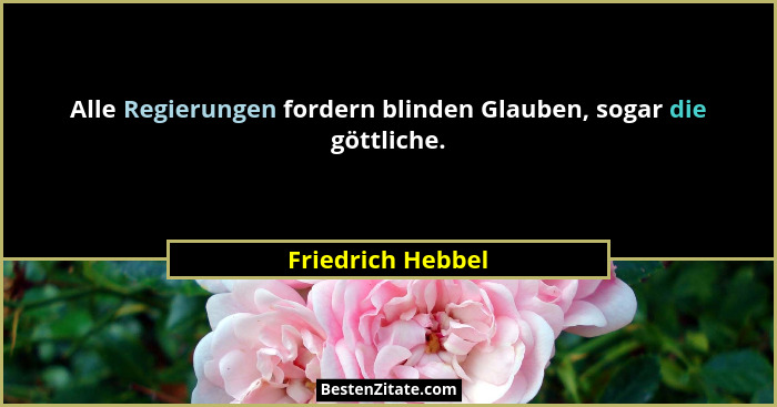Alle Regierungen fordern blinden Glauben, sogar die göttliche.... - Friedrich Hebbel