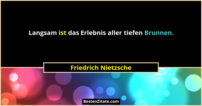 Langsam ist das Erlebnis aller tiefen Brunnen.... - Friedrich Nietzsche