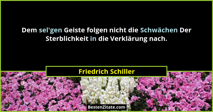 Dem sel'gen Geiste folgen nicht die Schwächen Der Sterblichkeit in die Verklärung nach.... - Friedrich Schiller