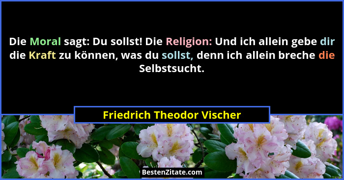 Die Moral sagt: Du sollst! Die Religion: Und ich allein gebe dir die Kraft zu können, was du sollst, denn ich allein brech... - Friedrich Theodor Vischer