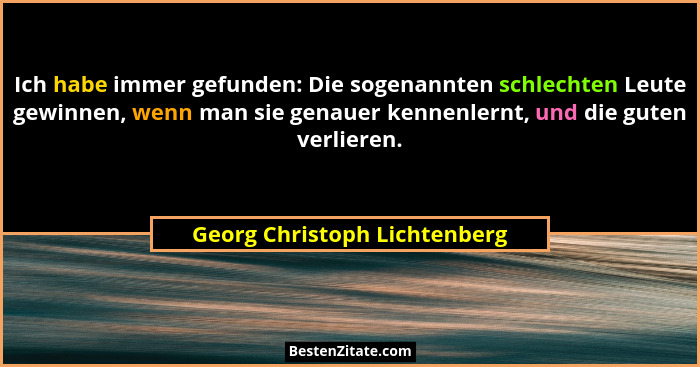 Ich habe immer gefunden: Die sogenannten schlechten Leute gewinnen, wenn man sie genauer kennenlernt, und die guten verl... - Georg Christoph Lichtenberg
