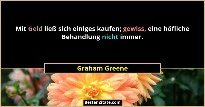 Mit Geld ließ sich einiges kaufen; gewiss, eine höfliche Behandlung nicht immer.... - Graham Greene