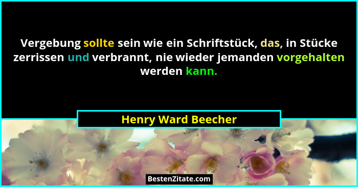 Vergebung sollte sein wie ein Schriftstück, das, in Stücke zerrissen und verbrannt, nie wieder jemanden vorgehalten werden kann.... - Henry Ward Beecher