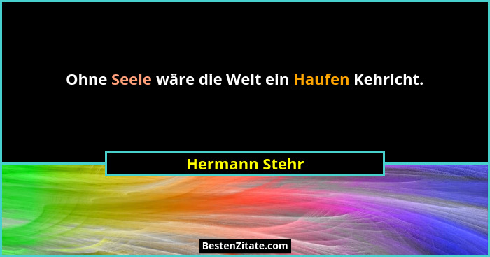 Ohne Seele wäre die Welt ein Haufen Kehricht.... - Hermann Stehr