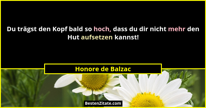 Du trägst den Kopf bald so hoch, dass du dir nicht mehr den Hut aufsetzen kannst!... - Honore de Balzac