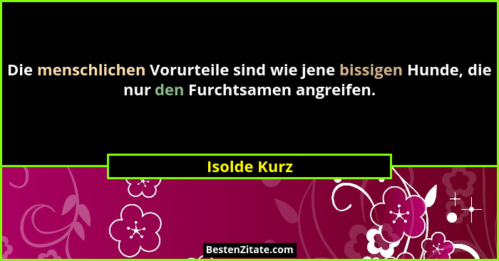 Die menschlichen Vorurteile sind wie jene bissigen Hunde, die nur den Furchtsamen angreifen.... - Isolde Kurz