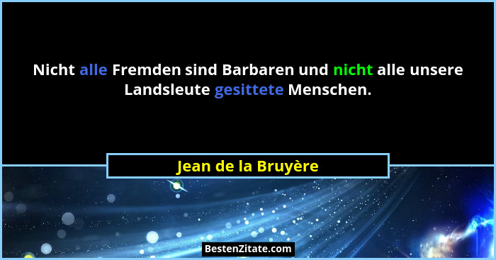 Nicht alle Fremden sind Barbaren und nicht alle unsere Landsleute gesittete Menschen.... - Jean de la Bruyère