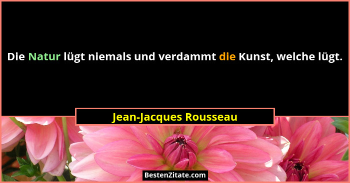 Die Natur lügt niemals und verdammt die Kunst, welche lügt.... - Jean-Jacques Rousseau