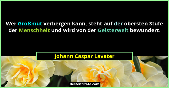 Wer Großmut verbergen kann, steht auf der obersten Stufe der Menschheit und wird von der Geisterwelt bewundert.... - Johann Caspar Lavater