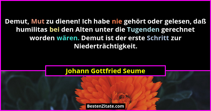 Demut, Mut zu dienen! Ich habe nie gehört oder gelesen, daß humilitas bei den Alten unter die Tugenden gerechnet worden wären... - Johann Gottfried Seume