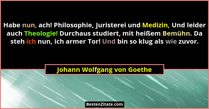 Habe nun, ach! Philosophie, Juristerei und Medizin, Und leider auch Theologie! Durchaus studiert, mit heißem Bemühn. Da s... - Johann Wolfgang von Goethe