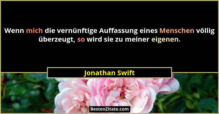 Wenn mich die vernünftige Auffassung eines Menschen völlig überzeugt, so wird sie zu meiner eigenen.... - Jonathan Swift