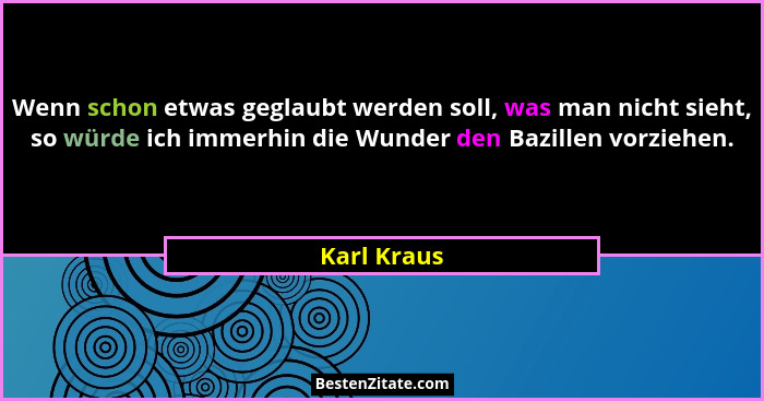 Wenn schon etwas geglaubt werden soll, was man nicht sieht, so würde ich immerhin die Wunder den Bazillen vorziehen.... - Karl Kraus