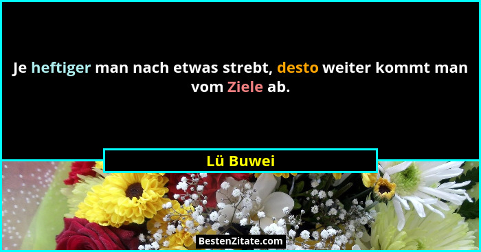 Je heftiger man nach etwas strebt, desto weiter kommt man vom Ziele ab.... - Lü Buwei