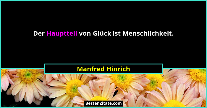 Der Hauptteil von Glück ist Menschlichkeit.... - Manfred Hinrich