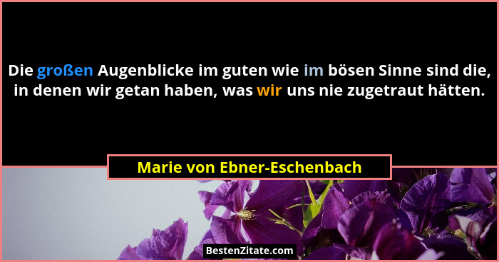 Die großen Augenblicke im guten wie im bösen Sinne sind die, in denen wir getan haben, was wir uns nie zugetraut hätten.... - Marie von Ebner-Eschenbach