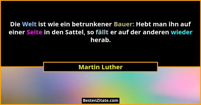 Die Welt ist wie ein betrunkener Bauer: Hebt man ihn auf einer Seite in den Sattel, so fällt er auf der anderen wieder herab.... - Martin Luther