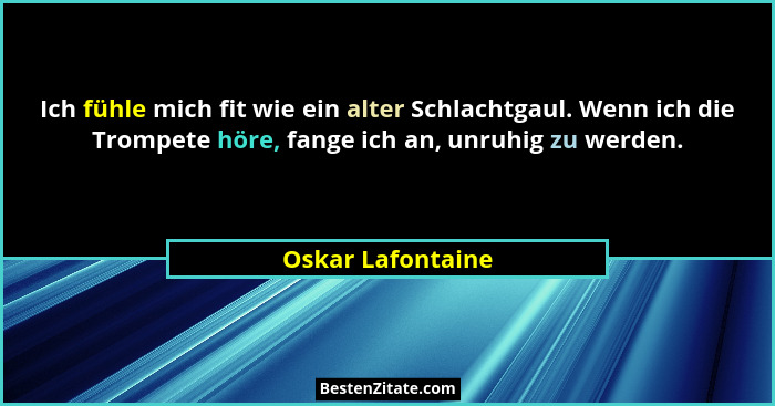 Ich fühle mich fit wie ein alter Schlachtgaul. Wenn ich die Trompete höre, fange ich an, unruhig zu werden.... - Oskar Lafontaine