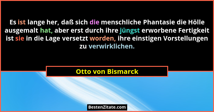 Es ist lange her, daß sich die menschliche Phantasie die Hölle ausgemalt hat, aber erst durch ihre jüngst erworbene Fertigkeit ist... - Otto von Bismarck