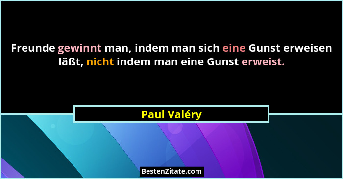 Freunde gewinnt man, indem man sich eine Gunst erweisen läßt, nicht indem man eine Gunst erweist.... - Paul Valéry