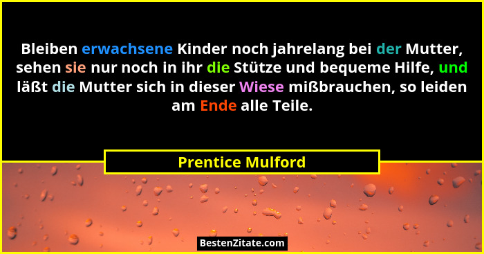 Bleiben erwachsene Kinder noch jahrelang bei der Mutter, sehen sie nur noch in ihr die Stütze und bequeme Hilfe, und läßt die Mutte... - Prentice Mulford