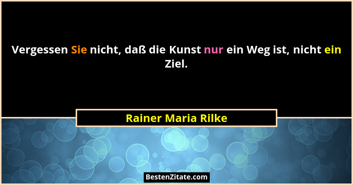 Vergessen Sie nicht, daß die Kunst nur ein Weg ist, nicht ein Ziel.... - Rainer Maria Rilke