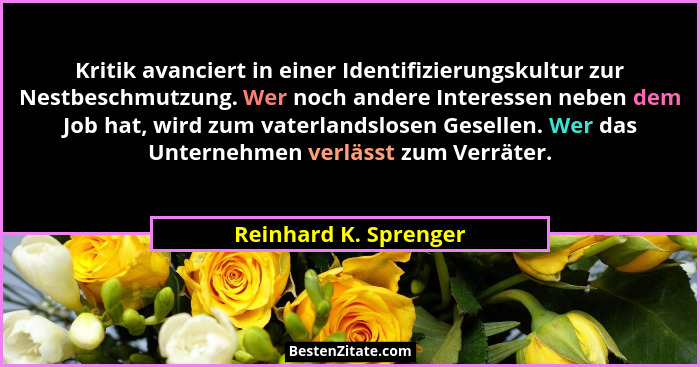 Kritik avanciert in einer Identifizierungskultur zur Nestbeschmutzung. Wer noch andere Interessen neben dem Job hat, wird zum v... - Reinhard K. Sprenger
