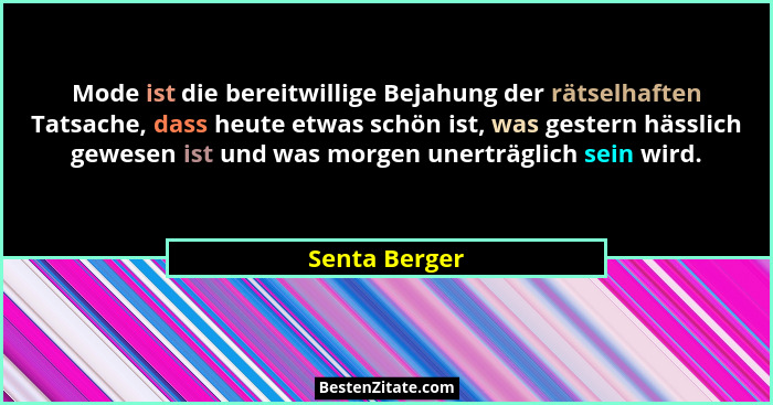 Mode ist die bereitwillige Bejahung der rätselhaften Tatsache, dass heute etwas schön ist, was gestern hässlich gewesen ist und was mor... - Senta Berger