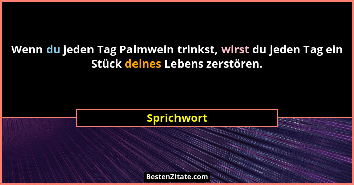 Wenn du jeden Tag Palmwein trinkst, wirst du jeden Tag ein Stück deines Lebens zerstören.... - Sprichwort