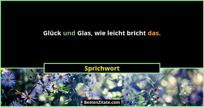 Glück und Glas, wie leicht bricht das.... - Sprichwort