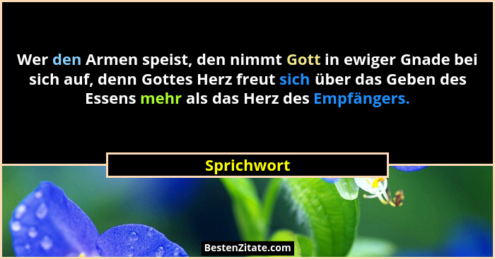 Wer den Armen speist, den nimmt Gott in ewiger Gnade bei sich auf, denn Gottes Herz freut sich über das Geben des Essens mehr als das Her... - Sprichwort