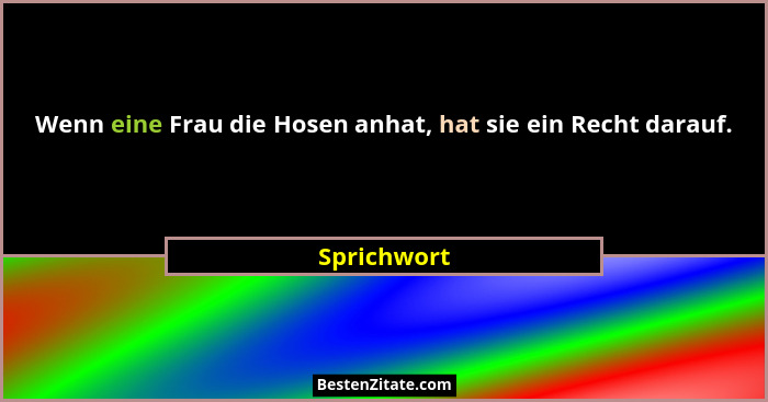 Wenn eine Frau die Hosen anhat, hat sie ein Recht darauf.... - Sprichwort