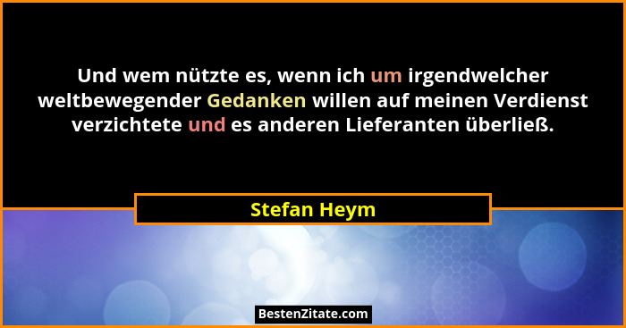 Und wem nützte es, wenn ich um irgendwelcher weltbewegender Gedanken willen auf meinen Verdienst verzichtete und es anderen Lieferanten... - Stefan Heym