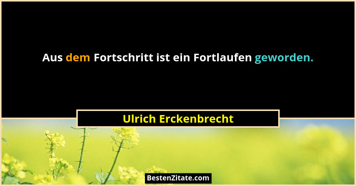 Aus dem Fortschritt ist ein Fortlaufen geworden.... - Ulrich Erckenbrecht