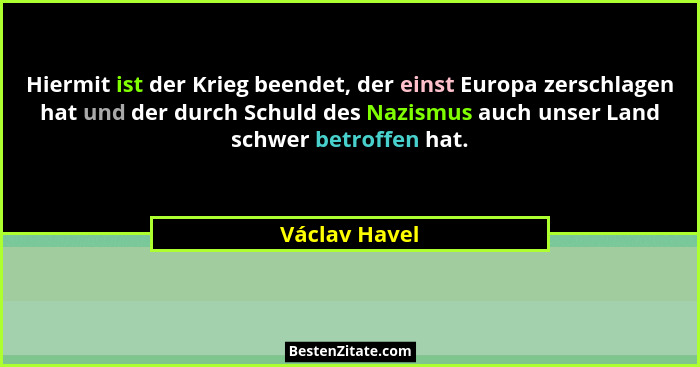 Hiermit ist der Krieg beendet, der einst Europa zerschlagen hat und der durch Schuld des Nazismus auch unser Land schwer betroffen hat.... - Václav Havel