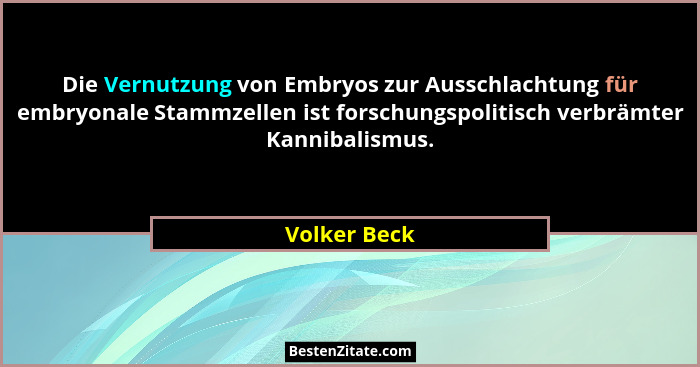 Die Vernutzung von Embryos zur Ausschlachtung für embryonale Stammzellen ist forschungspolitisch verbrämter Kannibalismus.... - Volker Beck