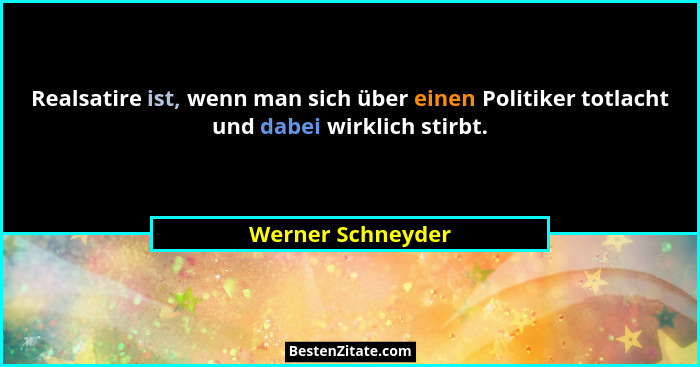 Realsatire ist, wenn man sich über einen Politiker totlacht und dabei wirklich stirbt.... - Werner Schneyder
