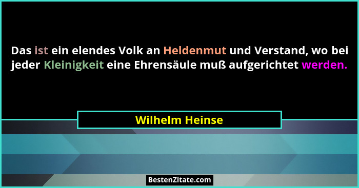 Das ist ein elendes Volk an Heldenmut und Verstand, wo bei jeder Kleinigkeit eine Ehrensäule muß aufgerichtet werden.... - Wilhelm Heinse