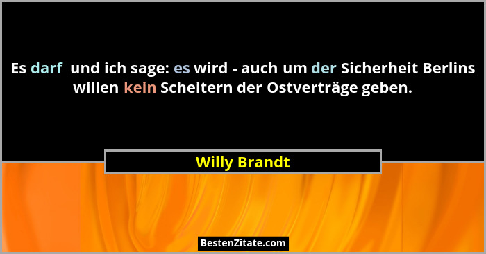 Es darf  und ich sage: es wird - auch um der Sicherheit Berlins willen kein Scheitern der Ostverträge geben.... - Willy Brandt