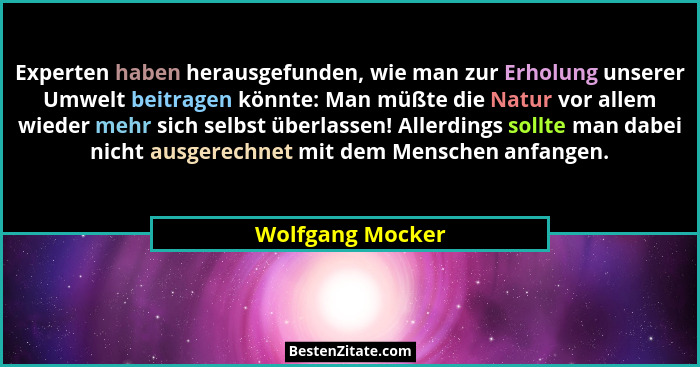 Experten haben herausgefunden, wie man zur Erholung unserer Umwelt beitragen könnte: Man müßte die Natur vor allem wieder mehr sich... - Wolfgang Mocker