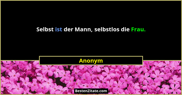 Selbst ist der Mann, selbstlos die Frau.... - Anonym