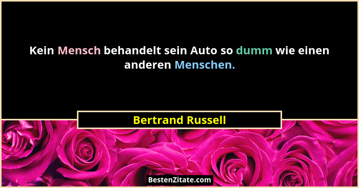 Kein Mensch behandelt sein Auto so dumm wie einen anderen Menschen.... - Bertrand Russell