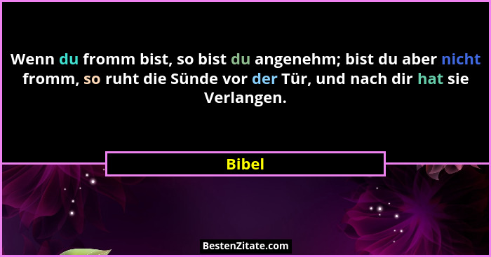 Wenn du fromm bist, so bist du angenehm; bist du aber nicht fromm, so ruht die Sünde vor der Tür, und nach dir hat sie Verlangen.... - Bibel