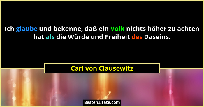 Ich glaube und bekenne, daß ein Volk nichts höher zu achten hat als die Würde und Freiheit des Daseins.... - Carl von Clausewitz