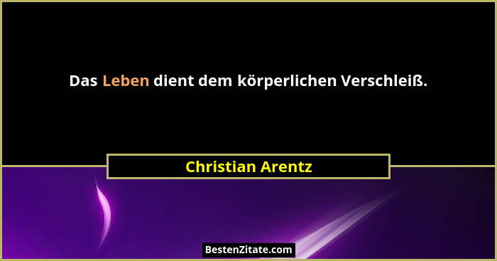 Das Leben dient dem körperlichen Verschleiß.... - Christian Arentz