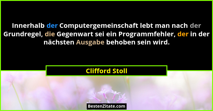 Innerhalb der Computergemeinschaft lebt man nach der Grundregel, die Gegenwart sei ein Programmfehler, der in der nächsten Ausgabe be... - Clifford Stoll