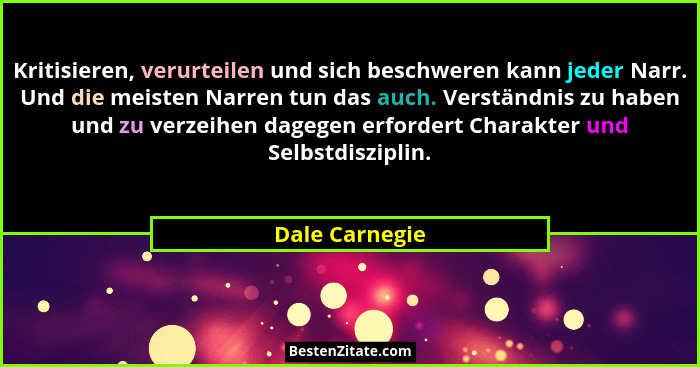 Kritisieren, verurteilen und sich beschweren kann jeder Narr. Und die meisten Narren tun das auch. Verständnis zu haben und zu verzeih... - Dale Carnegie