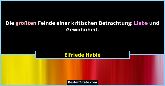 Die größten Feinde einer kritischen Betrachtung: Liebe und Gewohnheit.... - Elfriede Hablé
