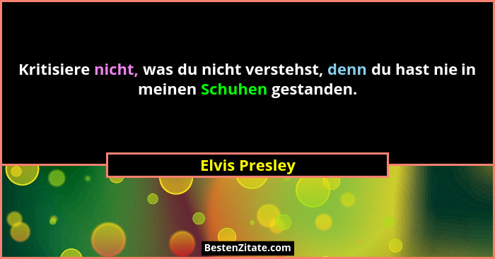 Kritisiere nicht, was du nicht verstehst, denn du hast nie in meinen Schuhen gestanden.... - Elvis Presley